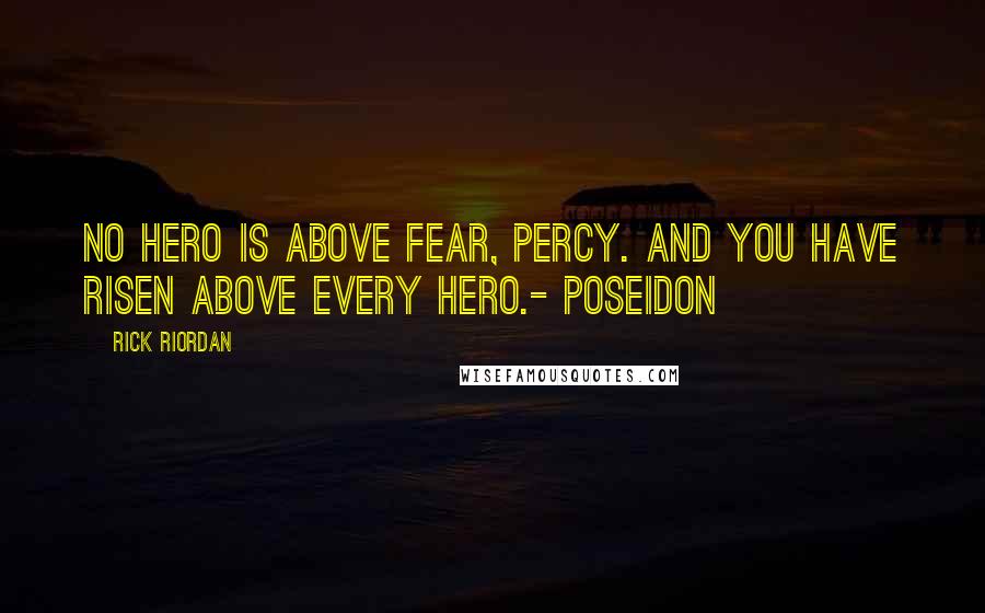 Rick Riordan Quotes: No hero is above fear, Percy. And you have risen above every hero.- Poseidon