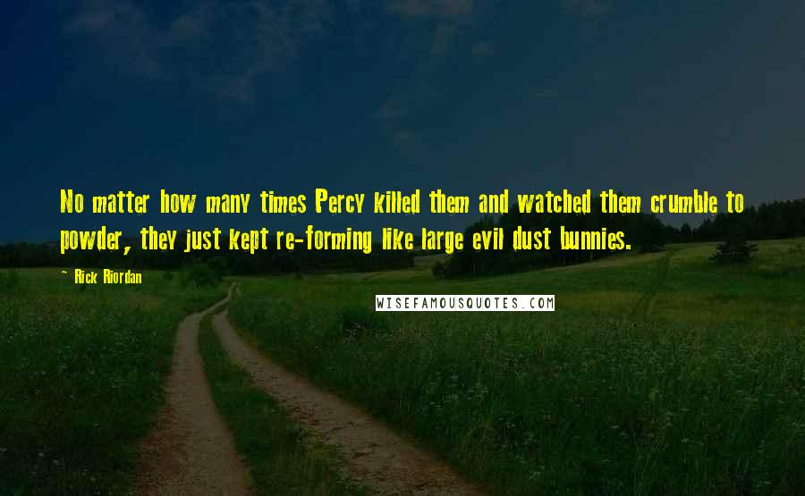 Rick Riordan Quotes: No matter how many times Percy killed them and watched them crumble to powder, they just kept re-forming like large evil dust bunnies.