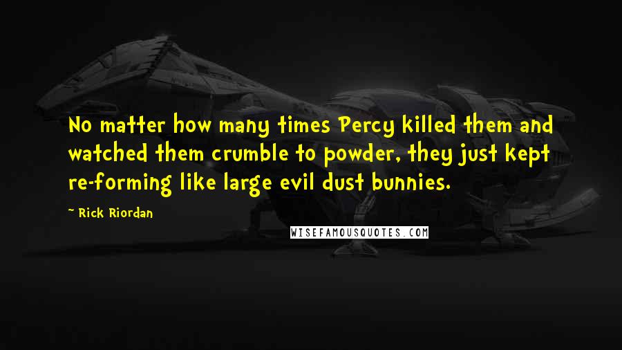 Rick Riordan Quotes: No matter how many times Percy killed them and watched them crumble to powder, they just kept re-forming like large evil dust bunnies.