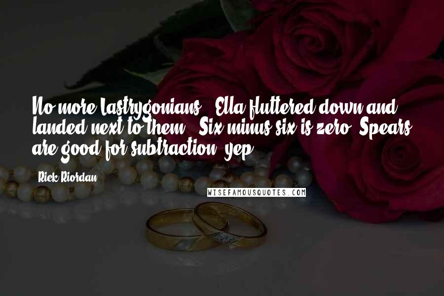 Rick Riordan Quotes: No more Lastrygonians." Ella fluttered down and landed next to them. "Six minus six is zero. Spears are good for subtraction, yep.