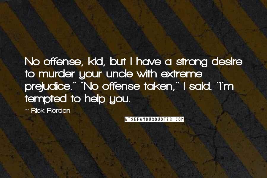 Rick Riordan Quotes: No offense, kid, but I have a strong desire to murder your uncle with extreme prejudice." "No offense taken," I said. "I'm tempted to help you.