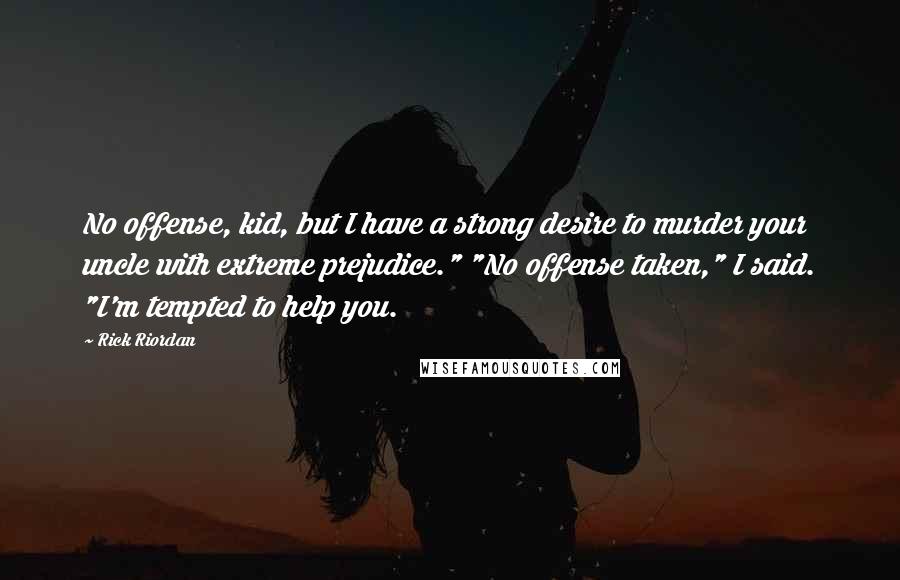 Rick Riordan Quotes: No offense, kid, but I have a strong desire to murder your uncle with extreme prejudice." "No offense taken," I said. "I'm tempted to help you.