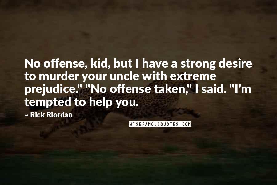 Rick Riordan Quotes: No offense, kid, but I have a strong desire to murder your uncle with extreme prejudice." "No offense taken," I said. "I'm tempted to help you.