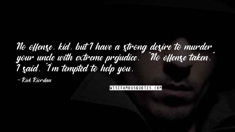 Rick Riordan Quotes: No offense, kid, but I have a strong desire to murder your uncle with extreme prejudice." "No offense taken," I said. "I'm tempted to help you.