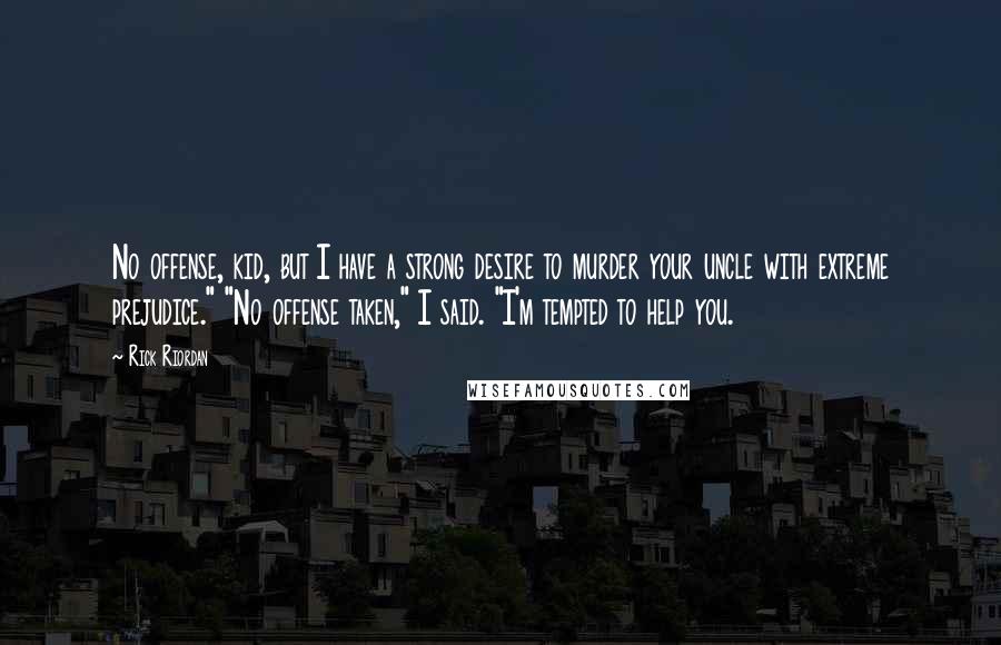 Rick Riordan Quotes: No offense, kid, but I have a strong desire to murder your uncle with extreme prejudice." "No offense taken," I said. "I'm tempted to help you.