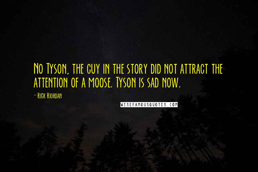 Rick Riordan Quotes: No Tyson, the guy in the story did not attract the attention of a moose. Tyson is sad now.