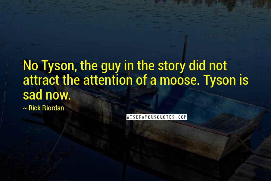 Rick Riordan Quotes: No Tyson, the guy in the story did not attract the attention of a moose. Tyson is sad now.