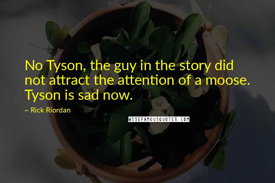 Rick Riordan Quotes: No Tyson, the guy in the story did not attract the attention of a moose. Tyson is sad now.