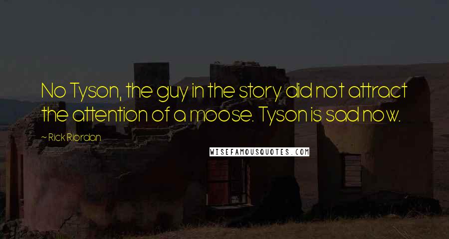 Rick Riordan Quotes: No Tyson, the guy in the story did not attract the attention of a moose. Tyson is sad now.