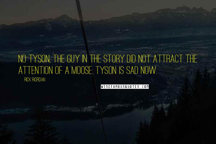 Rick Riordan Quotes: No Tyson, the guy in the story did not attract the attention of a moose. Tyson is sad now.