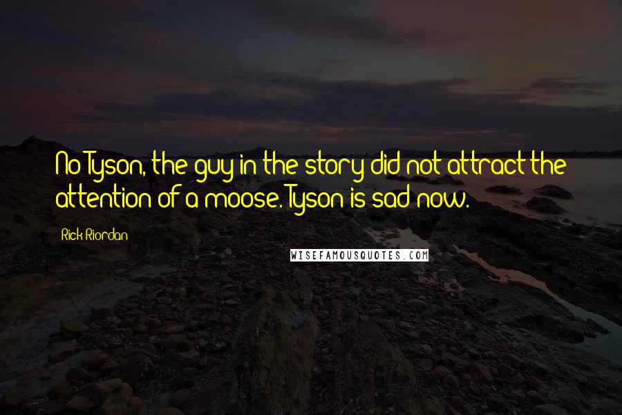 Rick Riordan Quotes: No Tyson, the guy in the story did not attract the attention of a moose. Tyson is sad now.