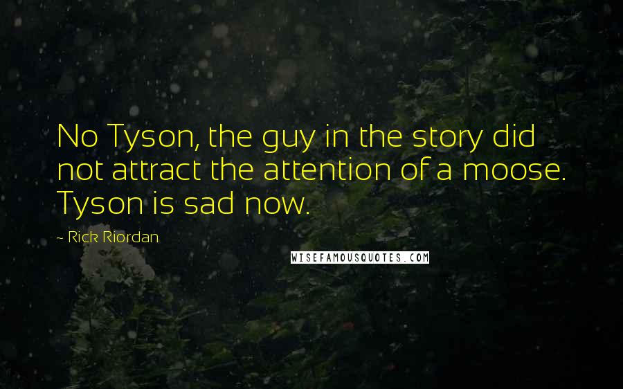 Rick Riordan Quotes: No Tyson, the guy in the story did not attract the attention of a moose. Tyson is sad now.