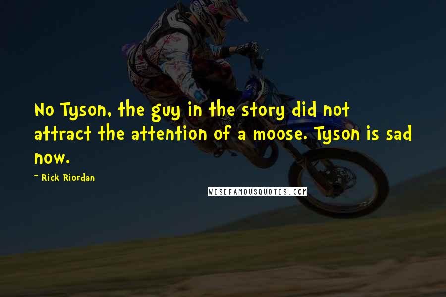 Rick Riordan Quotes: No Tyson, the guy in the story did not attract the attention of a moose. Tyson is sad now.