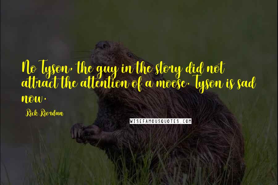 Rick Riordan Quotes: No Tyson, the guy in the story did not attract the attention of a moose. Tyson is sad now.