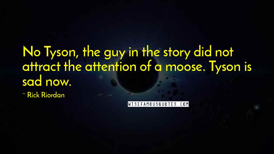Rick Riordan Quotes: No Tyson, the guy in the story did not attract the attention of a moose. Tyson is sad now.