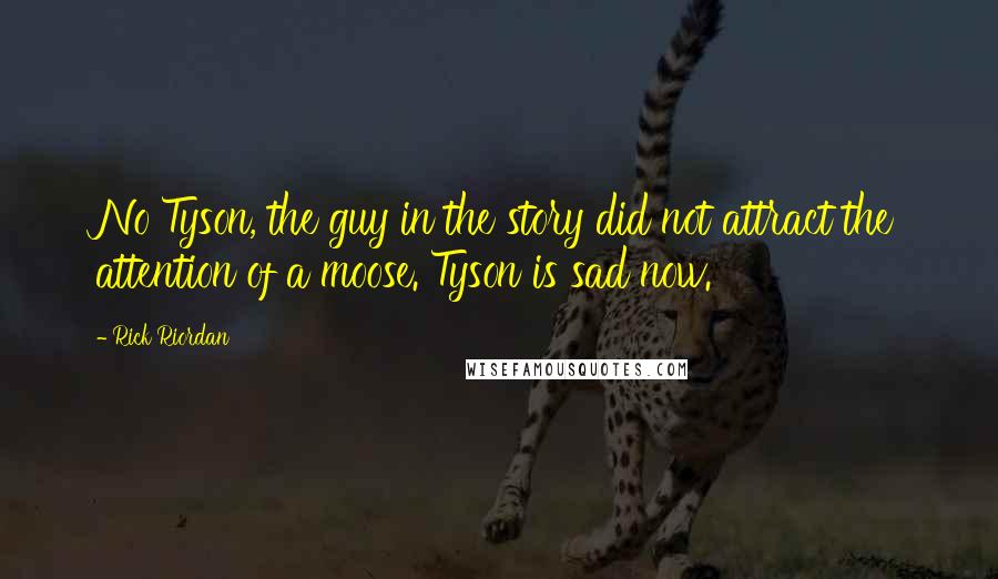 Rick Riordan Quotes: No Tyson, the guy in the story did not attract the attention of a moose. Tyson is sad now.