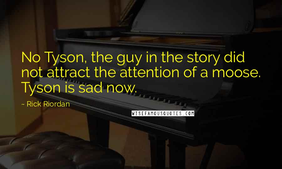 Rick Riordan Quotes: No Tyson, the guy in the story did not attract the attention of a moose. Tyson is sad now.