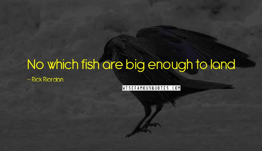 Rick Riordan Quotes: No which fish are big enough to land