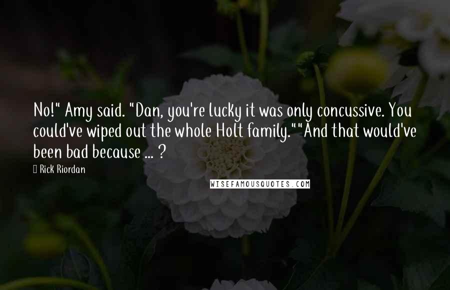 Rick Riordan Quotes: No!" Amy said. "Dan, you're lucky it was only concussive. You could've wiped out the whole Holt family.""And that would've been bad because ... ?