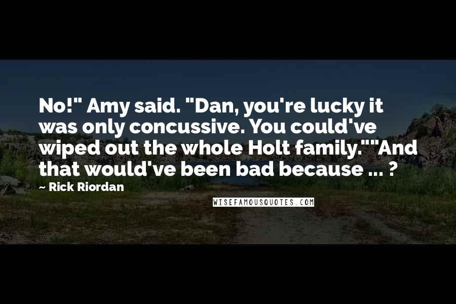 Rick Riordan Quotes: No!" Amy said. "Dan, you're lucky it was only concussive. You could've wiped out the whole Holt family.""And that would've been bad because ... ?