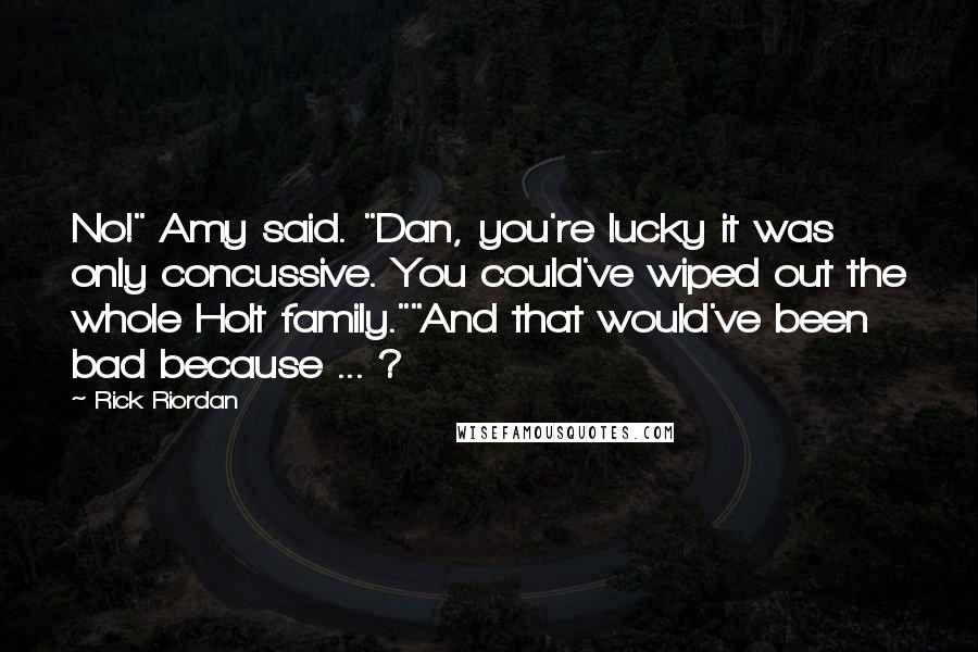 Rick Riordan Quotes: No!" Amy said. "Dan, you're lucky it was only concussive. You could've wiped out the whole Holt family.""And that would've been bad because ... ?