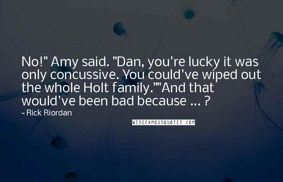 Rick Riordan Quotes: No!" Amy said. "Dan, you're lucky it was only concussive. You could've wiped out the whole Holt family.""And that would've been bad because ... ?