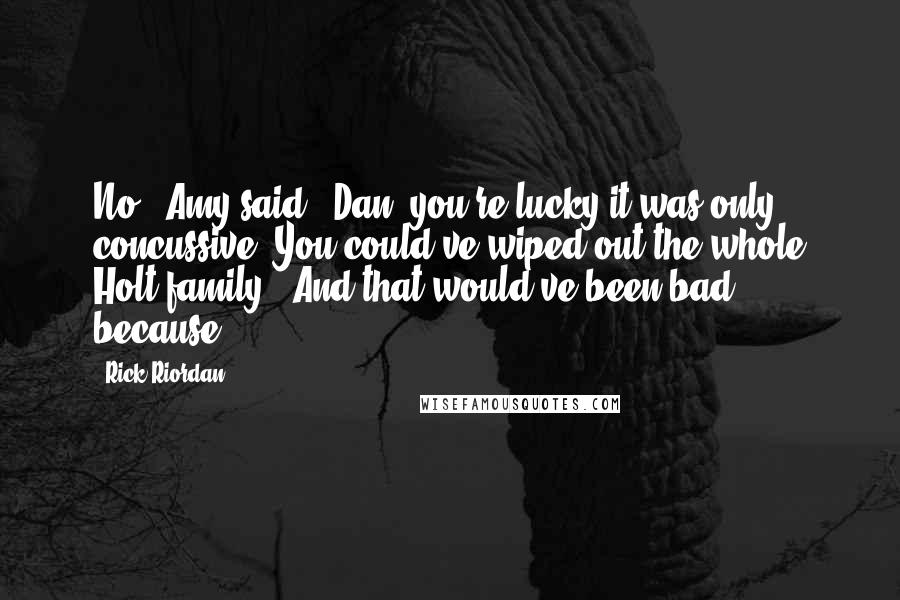 Rick Riordan Quotes: No!" Amy said. "Dan, you're lucky it was only concussive. You could've wiped out the whole Holt family.""And that would've been bad because ... ?