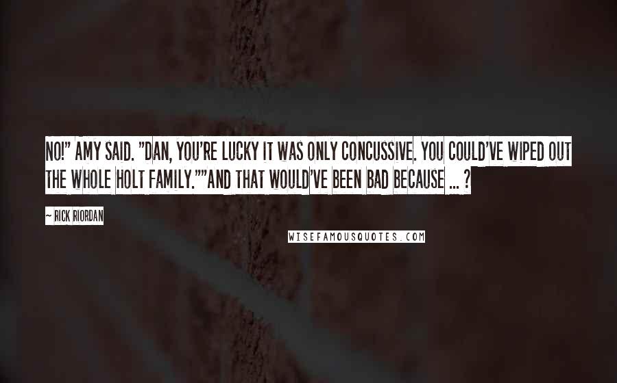 Rick Riordan Quotes: No!" Amy said. "Dan, you're lucky it was only concussive. You could've wiped out the whole Holt family.""And that would've been bad because ... ?