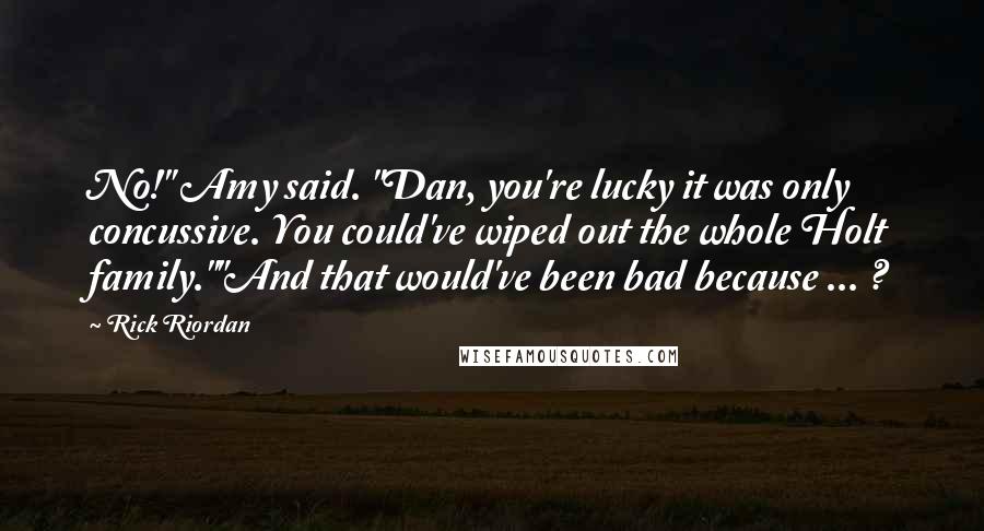 Rick Riordan Quotes: No!" Amy said. "Dan, you're lucky it was only concussive. You could've wiped out the whole Holt family.""And that would've been bad because ... ?