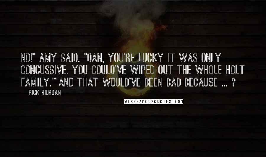 Rick Riordan Quotes: No!" Amy said. "Dan, you're lucky it was only concussive. You could've wiped out the whole Holt family.""And that would've been bad because ... ?