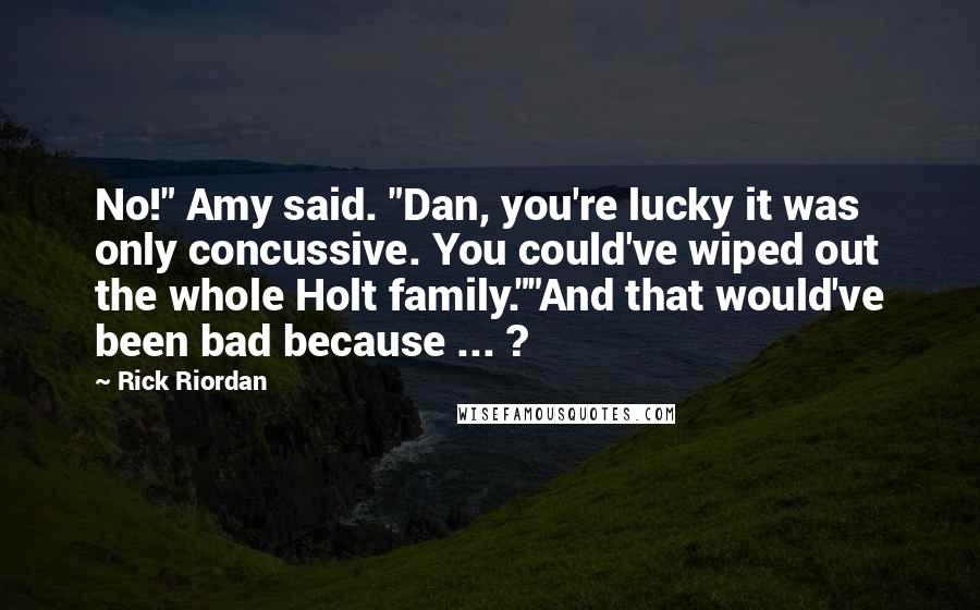 Rick Riordan Quotes: No!" Amy said. "Dan, you're lucky it was only concussive. You could've wiped out the whole Holt family.""And that would've been bad because ... ?