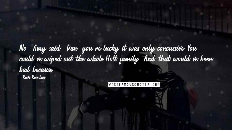 Rick Riordan Quotes: No!" Amy said. "Dan, you're lucky it was only concussive. You could've wiped out the whole Holt family.""And that would've been bad because ... ?