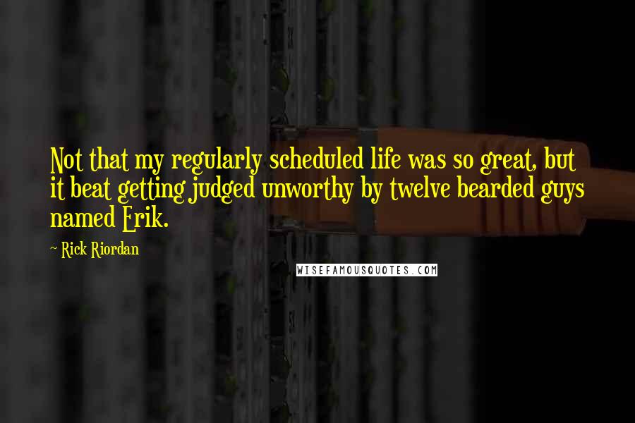 Rick Riordan Quotes: Not that my regularly scheduled life was so great, but it beat getting judged unworthy by twelve bearded guys named Erik.