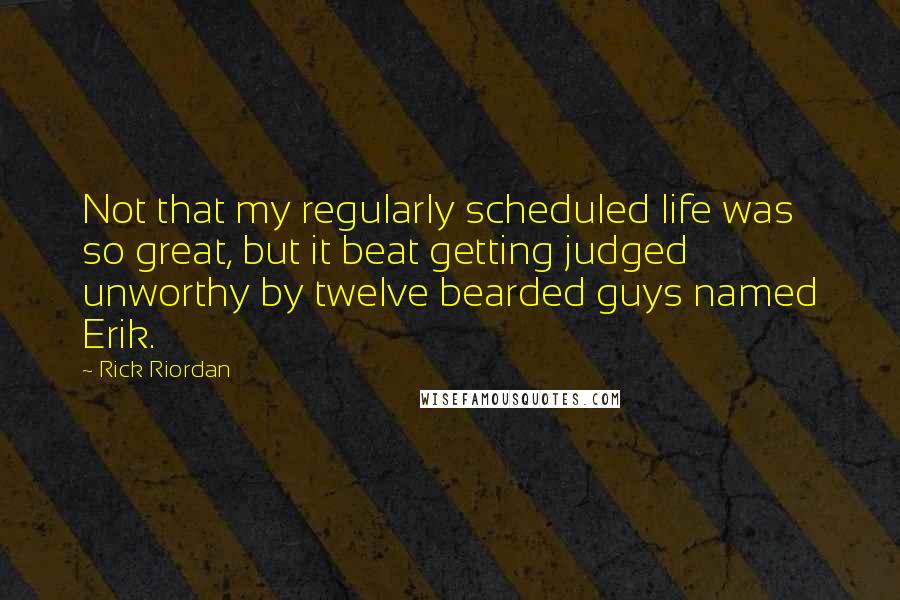 Rick Riordan Quotes: Not that my regularly scheduled life was so great, but it beat getting judged unworthy by twelve bearded guys named Erik.