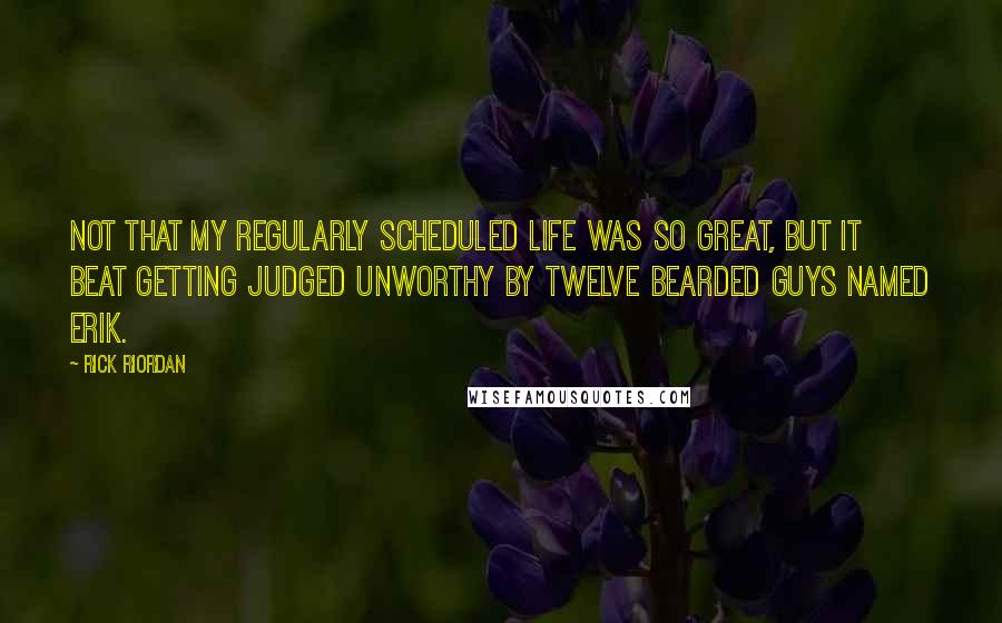 Rick Riordan Quotes: Not that my regularly scheduled life was so great, but it beat getting judged unworthy by twelve bearded guys named Erik.