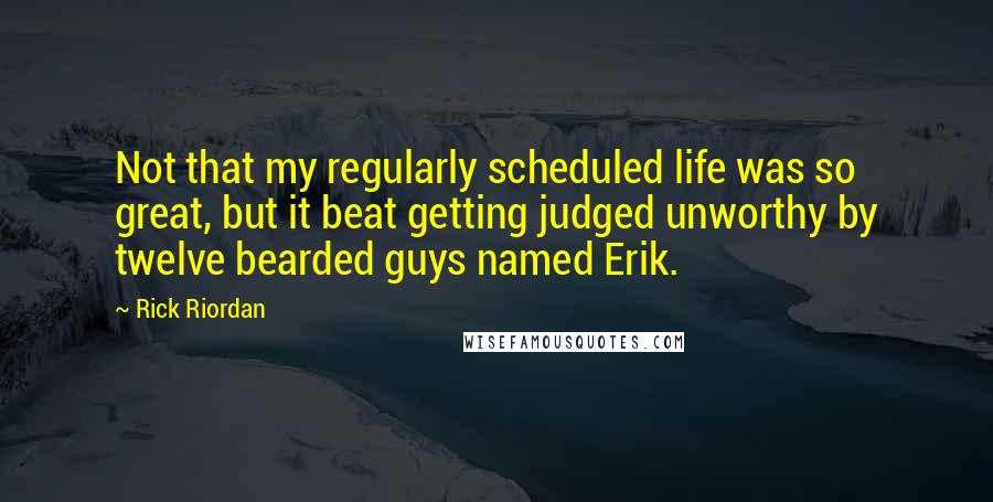 Rick Riordan Quotes: Not that my regularly scheduled life was so great, but it beat getting judged unworthy by twelve bearded guys named Erik.