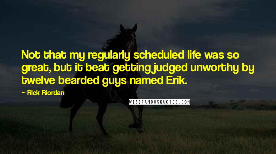 Rick Riordan Quotes: Not that my regularly scheduled life was so great, but it beat getting judged unworthy by twelve bearded guys named Erik.