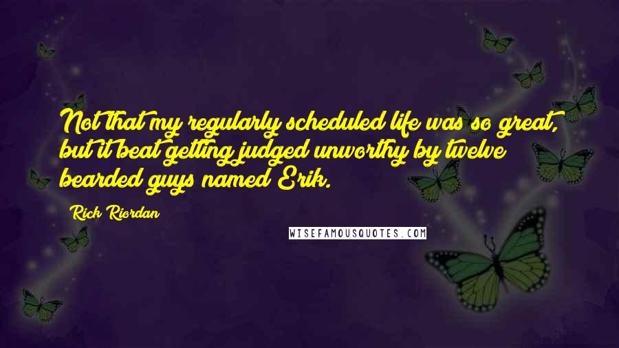 Rick Riordan Quotes: Not that my regularly scheduled life was so great, but it beat getting judged unworthy by twelve bearded guys named Erik.