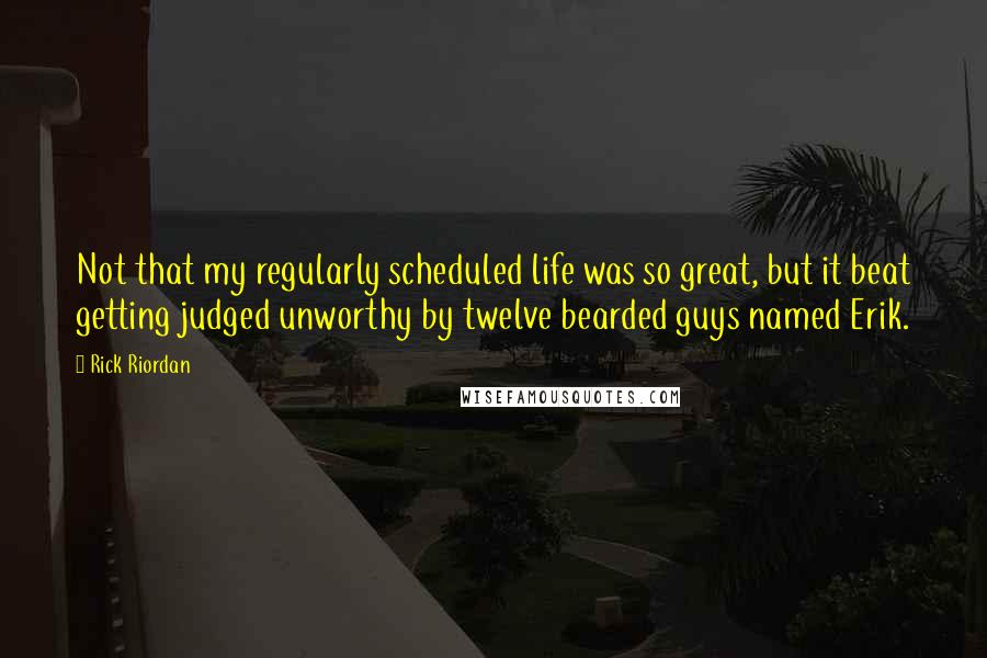 Rick Riordan Quotes: Not that my regularly scheduled life was so great, but it beat getting judged unworthy by twelve bearded guys named Erik.