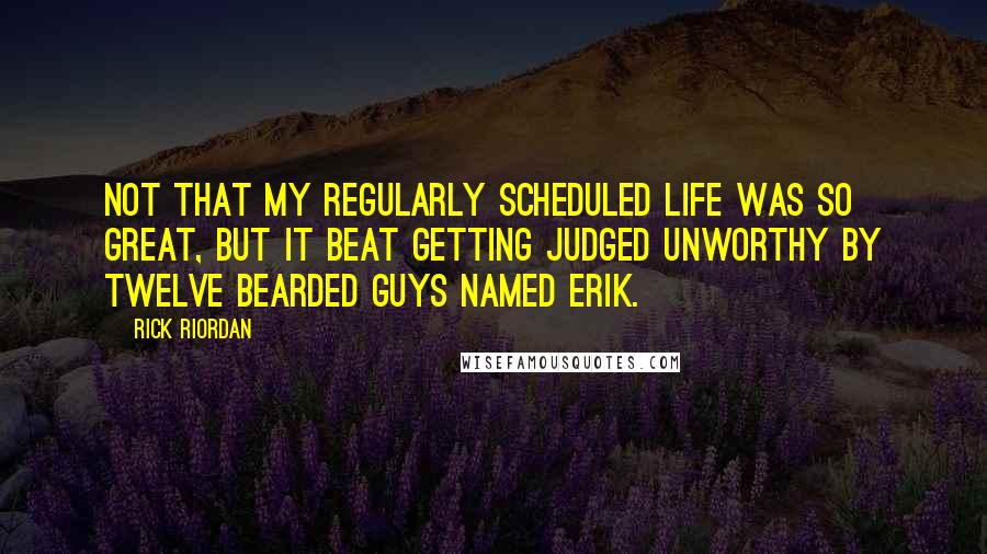 Rick Riordan Quotes: Not that my regularly scheduled life was so great, but it beat getting judged unworthy by twelve bearded guys named Erik.