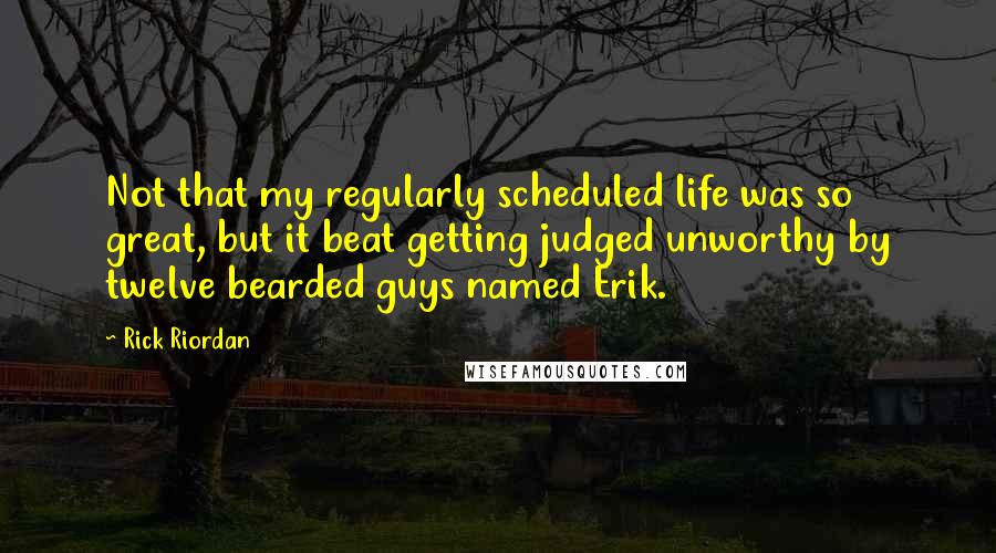 Rick Riordan Quotes: Not that my regularly scheduled life was so great, but it beat getting judged unworthy by twelve bearded guys named Erik.