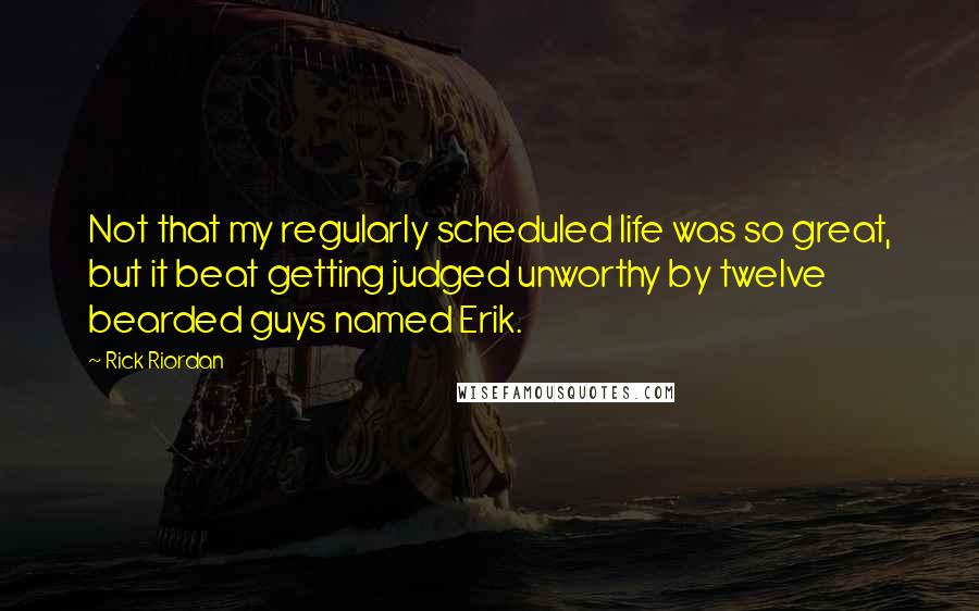 Rick Riordan Quotes: Not that my regularly scheduled life was so great, but it beat getting judged unworthy by twelve bearded guys named Erik.