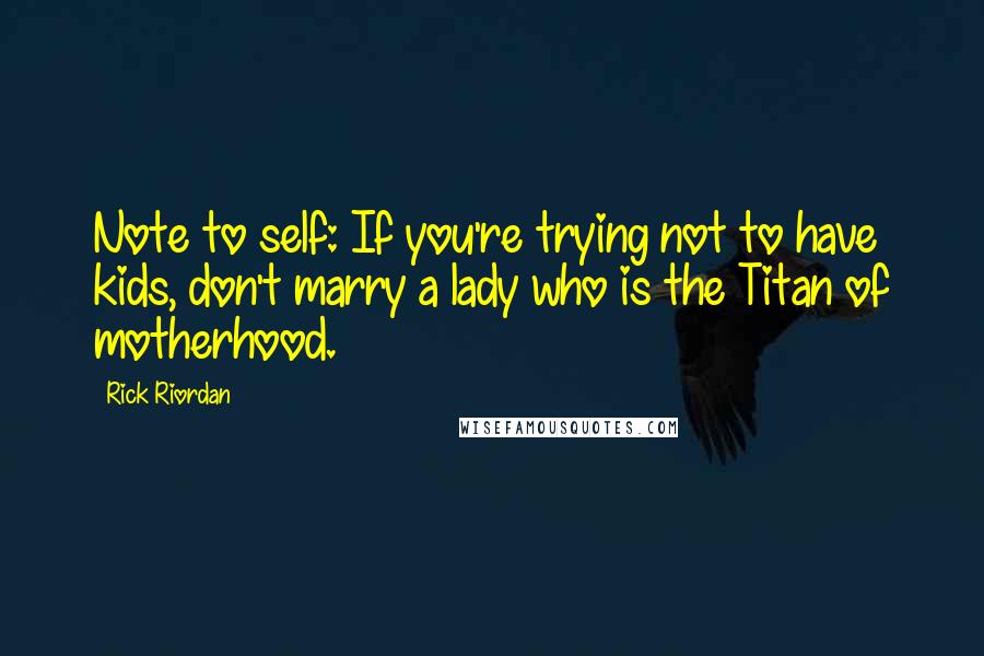 Rick Riordan Quotes: Note to self: If you're trying not to have kids, don't marry a lady who is the Titan of motherhood.