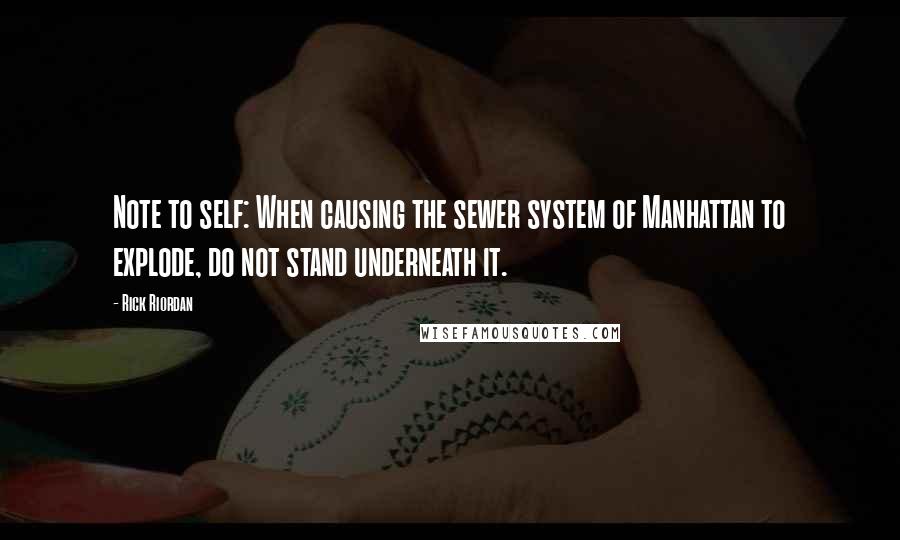 Rick Riordan Quotes: Note to self: When causing the sewer system of Manhattan to explode, do not stand underneath it.