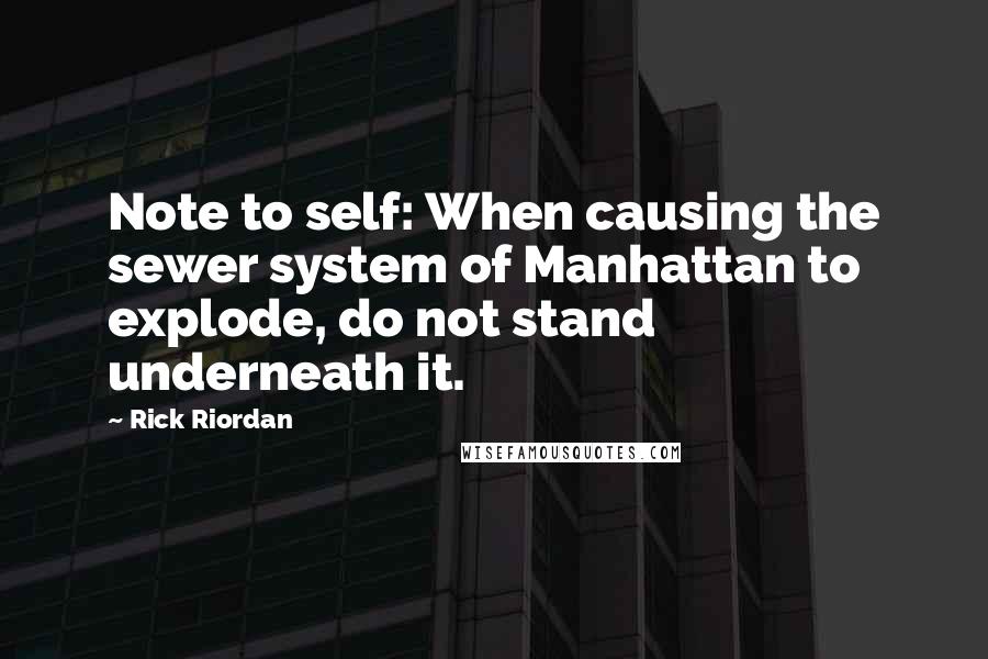 Rick Riordan Quotes: Note to self: When causing the sewer system of Manhattan to explode, do not stand underneath it.