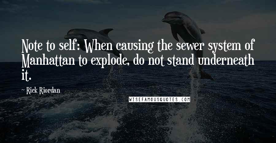 Rick Riordan Quotes: Note to self: When causing the sewer system of Manhattan to explode, do not stand underneath it.