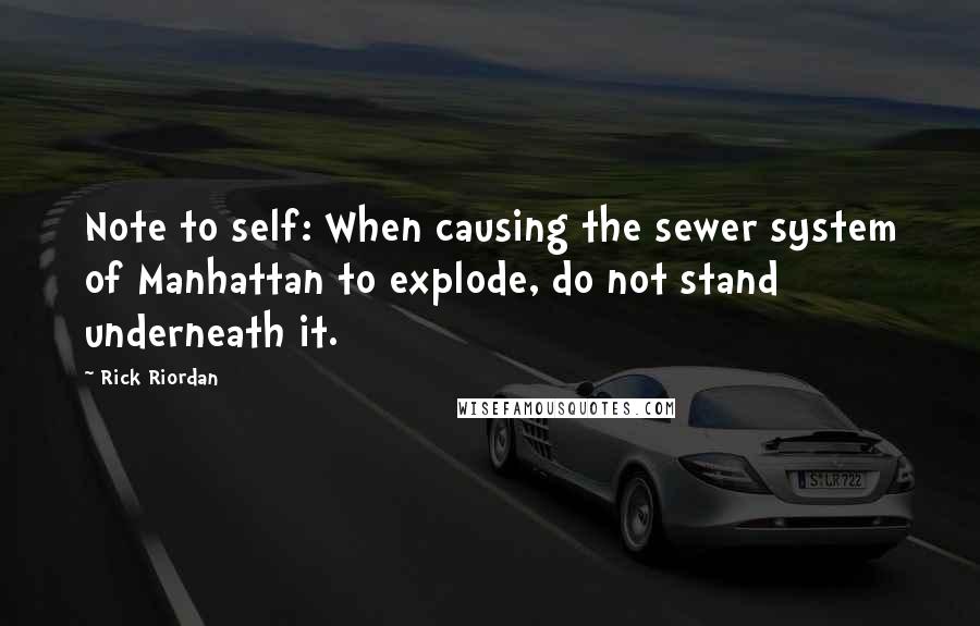 Rick Riordan Quotes: Note to self: When causing the sewer system of Manhattan to explode, do not stand underneath it.