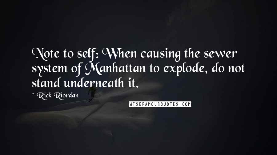 Rick Riordan Quotes: Note to self: When causing the sewer system of Manhattan to explode, do not stand underneath it.