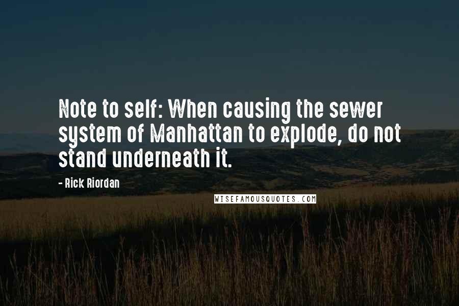 Rick Riordan Quotes: Note to self: When causing the sewer system of Manhattan to explode, do not stand underneath it.