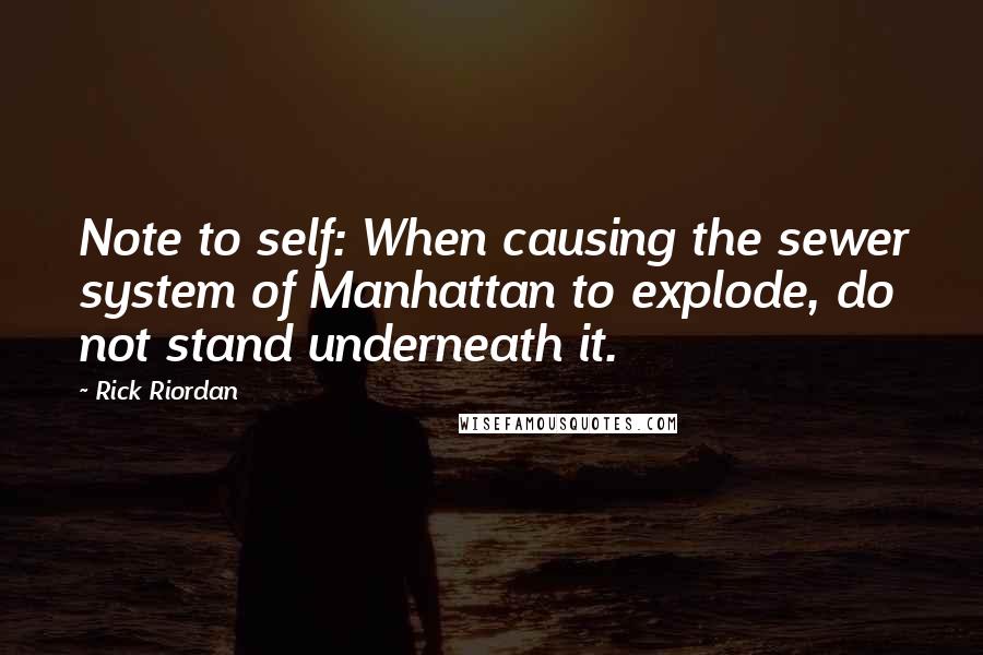 Rick Riordan Quotes: Note to self: When causing the sewer system of Manhattan to explode, do not stand underneath it.